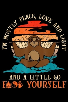 I'm mostly peace, love and light and a little go f yourself: Yoga Sloth I'm Mostly Peace Love And Light Journal/Notebook Blank Lined Ruled 6x9 100 Pages