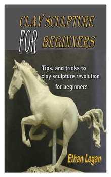 Paperback Clay Sculpture for Beginners: Tips, and tricks to clay sculpture revolution for beginners Book