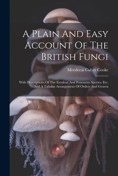 Paperback A Plain And Easy Account Of The British Fungi: With Descriptions Of The Esculent And Poisonous Species, Etc. And A Tabular Arrangement Of Orders And G Book