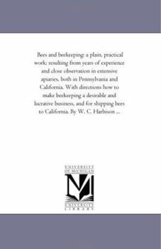 Bees and Bee-keeping: a Plain, Practical Work; Resulting From Years of Experience and Close Observation in Extensive Apiaries, Both in Pennsylvania and California. With Directions How to Make Bee-keep