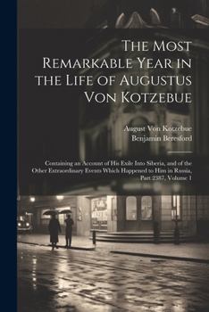 The Most Remarkable Year in the Life of Augustus Von Kotzebue: Containing an Account of His Exile Into Siberia, and of the Other Extraordinary Events ... to Him in Russia, Part 2387, volume 1