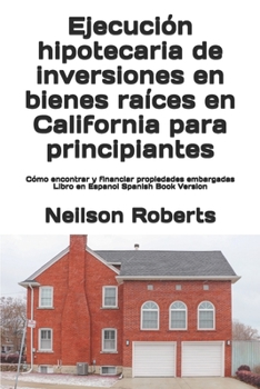 Ejecución hipotecaria de inversiones en bienes raíces en California para principiantes: Cómo encontrar y financiar propiedades embargadas Libro en Espanol Spanish Book Version