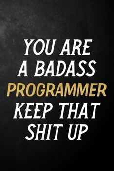 You Are A Badass Programmer Keep That Shit Up: Programmer Journal / Notebook / Appreciation Gift / Alternative To a Card For Programmers ( 6 x 9 -120 Blank Lined Pages )