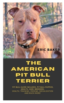 Paperback The American Pit Bull Terrier: Pit Bull Guide Includes: Pit Bull Puppies, Adults, Care, Breeders, Health, Training, Feeding, Socialization And Much M Book