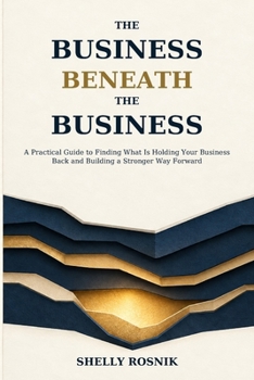 The Business Beneath the Business: A Practical Guide to Finding What Is Holding Your Business Back and Building a Stronger Way Forward
