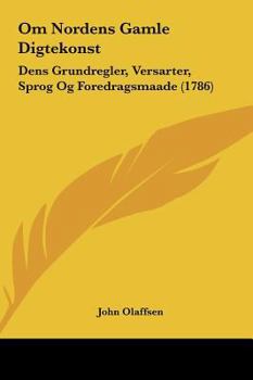 Om Nordens Gamle Digtekonst: Dens Grundregler, Versarter, Sprog Og Foredragsmaade (1786)
