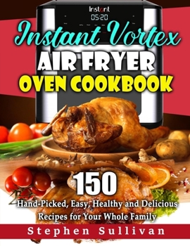 Paperback Instant Vortex Air Fryer Oven Cookbook: 150 Hand-Picked, Easy, Healthy and Delicious Recipes for Your Whole Family Book