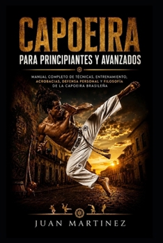 Capoeira para Principiantes y Avanzados: Manual completo de técnicas, entrenamiento, acrobacias, defensa personal y filosofía de la Capoeira brasileña (Spanish Edition)
