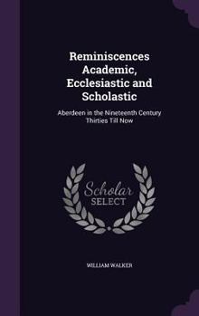 Hardcover Reminiscences Academic, Ecclesiastic and Scholastic: Aberdeen in the Nineteenth Century Thirties Till Now Book