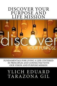Discover Your Purpose and Life Mission: Fundamentals for Living a Life Centered in Principles and Connected with Our Vision and Purpose Mission
