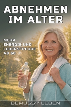 Abnehmen im Alter: Natürlich schlanker ab 60 – mit klugem Essen und gezieltem Training zu neuer Lebensfreude (Bewusst Leben – Der Weg zu dir selbst)