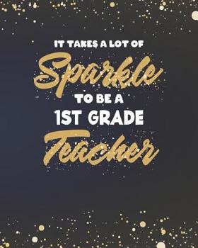 Paperback It Takes A Lot Of Sparkle To Be A 1st Grade Teacher: Dot Grid Notebook and Gold Sparkly Appreciation Gift for First Grade Teachers Book