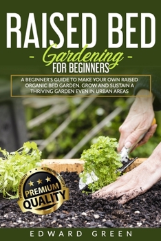 Paperback Raised Bed Gardening for Beginners: A Beginner's Guide To Make Your Own Raised Organic Bed Garden, Grow And Sustain A Thriving Garden Even In Urban Ar Book