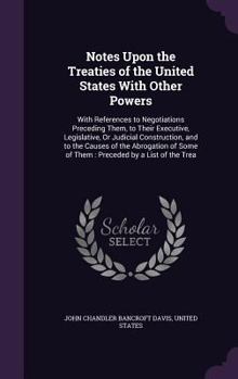 Hardcover Notes Upon the Treaties of the United States With Other Powers: With References to Negotiations Preceding Them, to Their Executive, Legislative, Or Ju Book