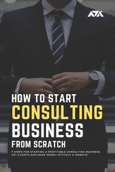 Paperback How to Start a Consulting Business From Scratch: 7 Steps for Starting a Profitable Consulting Business, Get Clients and Make Money Without a Website Book