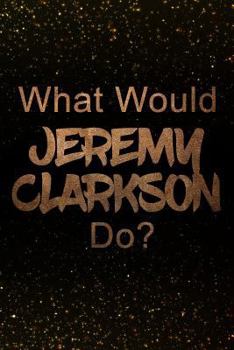 What Would Jeremy Clarkson Do?: Black and Gold Jeremy Clarkson Notebook | Journal. Perfect for school, writing poetry, use as a diary, gratitude writing, travel journal or dream journal