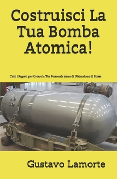 Costruisci La Tua Bomba Atomica!: Tutti i Segreti per Creare la Tua Personale Arma di Distruzione di Massa (Italian Edition)