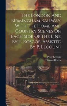 Hardcover The London And Birmingham Railway, With The Home And Country Scenes On Each Side Of The Line. By T. Roscoe, Assisted By P. Lecount Book