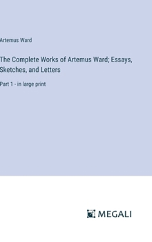 Hardcover The Complete Works of Artemus Ward; Essays, Sketches, and Letters: Part 1 - in large print Book