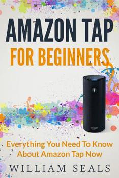 Paperback Amazon Tap: Amazon Tap For Beginners - Everything You Need To Know About Amazon Tap Now Book