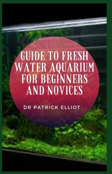 Paperback Guide to Fresh Water Aquarium For Beginners And Novices: Freshwater aquarium is made up of microscopic bacteria Book