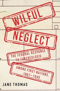 Wilful Neglect: The Federal Response to Tuberculosis among First Nations, 1867–1945 (McGill-Queen's Associated Medical Services Studies in the History of Medicine, Health, and Society)