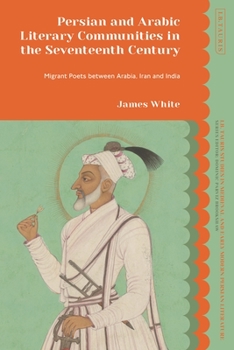 Hardcover Persian and Arabic Literary Communities in the Seventeenth Century: Migrant Poets Between Arabia, Iran and India Book