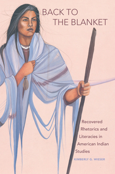 Back to the Blanket: Recovered Rhetorics and Literacies in American Indian Studies (American Indian Literature and Critical Studies Series Book 70)