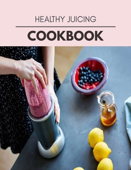 Healthy Juicing Cookbook: Easy Recipes For Preparing Tasty Meals For Weight Loss And Healthy Lifestyle All Year Round