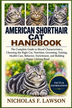 AMERICAN SHORTHAIR CAT HANDBOOK: The Complete Guide to Breed Characteristics, Choosing the Right Cat, Nutrition, Grooming, Training, Health Care, ... and Building a Happy Lifelong Bond