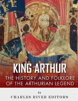 King Arthur: The History and Folklore of the Arthurian Legend