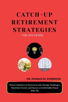 CATCH-UP RETIREMENT STRATEGIES FOR LATE SAVERS: Proven Solutions to Overcome Late Savings Challenges, Maximize Income, and Secure a Comfortable Future After 50.