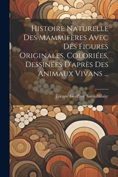 Paperback Histoire Naturelle Des Mammifères Avec Des Figures Originales, Coloriées, Dessinées D'après Des Animaux Vivans ... [French] Book