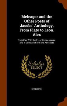 Meleager and the Other Poets of Jacobs' Anthology, From Plato to Leon. Alex: Together With the Fr. of Hermesianax, and a Selection From the Adespota