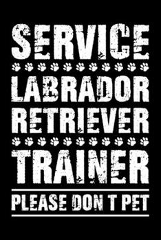 Service Labrador Retriever Trainer Please Don't Pet: Dog Trainer Journal, Notebook Or Diary For True Dog Lovers, Perfect Gift for Labrador Retriever Lover.