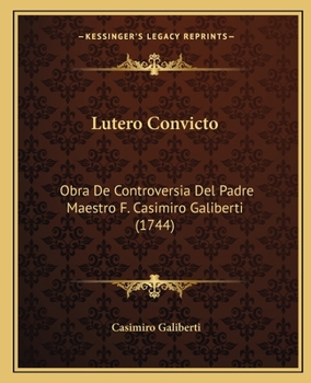 Lutero Convicto: Obra De Controversia Del Padre Maestro F. Casimiro Galiberti (1744)