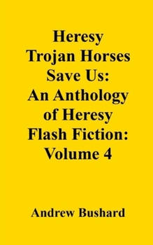 Heresy Trojan Horses Save Us: An Anthology of Heresy Flash Fiction: Volume 4