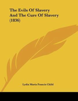 The Evils of Slavery, and the Cure of Slavery. the First Proved by the Opinions of Southerners Themselves, the Last Shown by Historical Evidence...