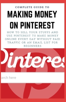Paperback Complete Guide to Making Money on Pinterest: How To Sell Your Stuffs and Use Pinterest To Make Money Online Every Day Without Paid Traffic Or An Email Book