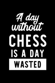 A Day Without Chess Is A Day Wasted: Notebook for Chess Lover | Great Christmas & Birthday Gift Idea for Chess Fan | Chess Journal | Chess Fan Diary | 100 pages 6x9 inches