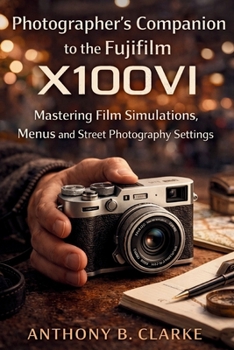 Photographer’s Companion to the Fujifilm X100VI: Mastering Film Simulations, Menus and Street Photography Settings