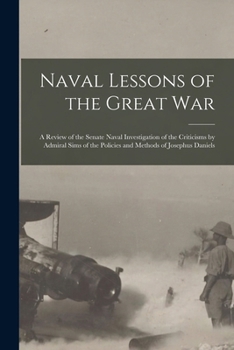 Naval Lessons of the Great War: A Review of the Senate Naval Investigation of the Criticisms by Admiral Sims of the Policies and Methods of Josephus Daniels