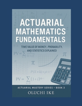Actuarial Mathematics Fundamentals: Time Value of Money, Probability, and Statistics Explained (Actuarial Mastery Series: From Fundamentals to the Future of Risk Science)