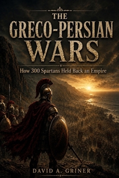 The Greco-Persian Wars: How 300 Spartans Held Back an Empire