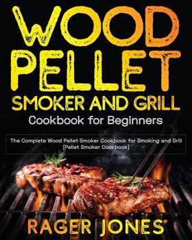 Wood Pellet Smoker and Grill Cookbook for Beginners: The Complete Wood Pellet Smoker Cookbook for Smoking and Grill (Pellet Smoker Cookbook)