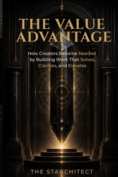 The Value Advantage: How Creators Become Needed by Building Work That Solves, Clarifies, and Elevates (The Starchitect Creator Series)