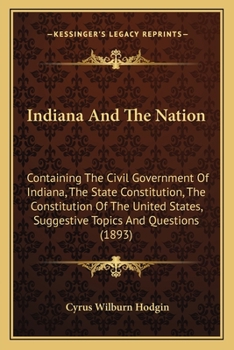Indiana and the Nation Containing the Civil Government of Indiana the State Constitution the Constitution of the United States Suggestive Topics and Questions