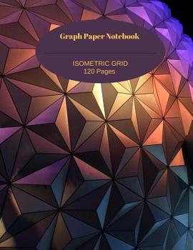 Graph Paper Notebook: Isometric Grid Equilateral Triangles (.28") 120 Pages (60 sheets) 3D Drawing Composition Technical Sketchbook