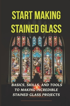 Paperback Start Making Stained Glass: Basics, Skills, And Tools To Making Incredible Stained Glass Projects: Stained Glass Techniques Book