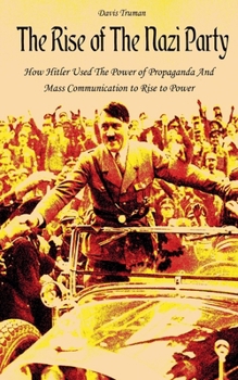 Paperback The Rise of The Nazi Party How Hitler Used The Power of Propaganda And Mass Communication to Rise to Power Book